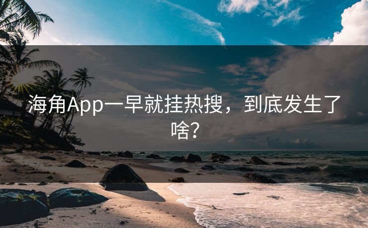 海角App一早就挂热搜，到底发生了啥？