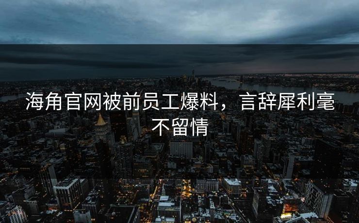 海角官网被前员工爆料，言辞犀利毫不留情