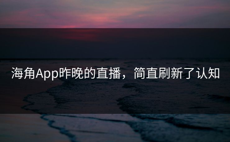 海角App昨晚的直播，简直刷新了认知