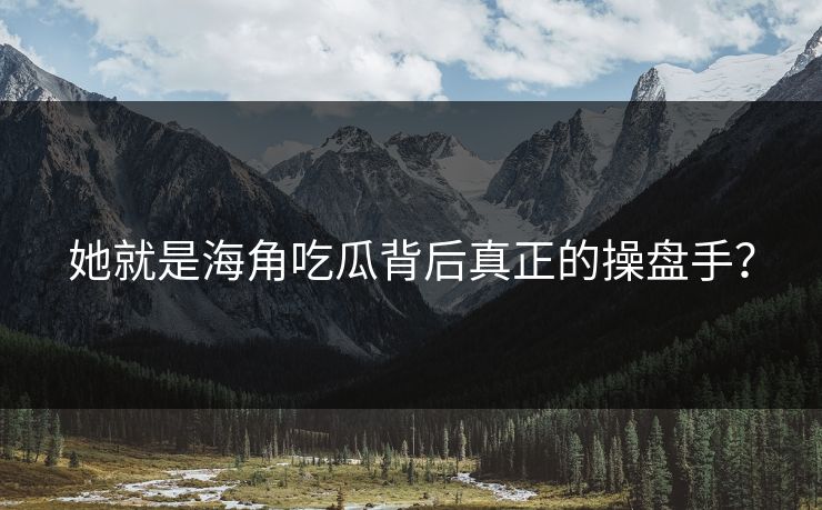 她就是海角吃瓜背后真正的操盘手？
