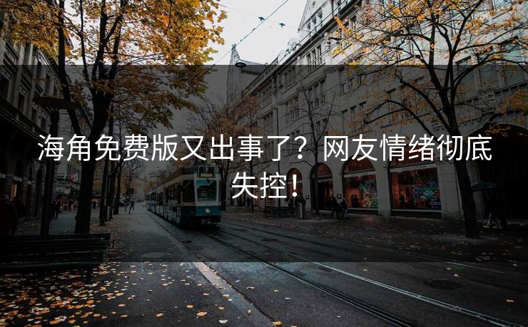海角免费版又出事了？网友情绪彻底失控！