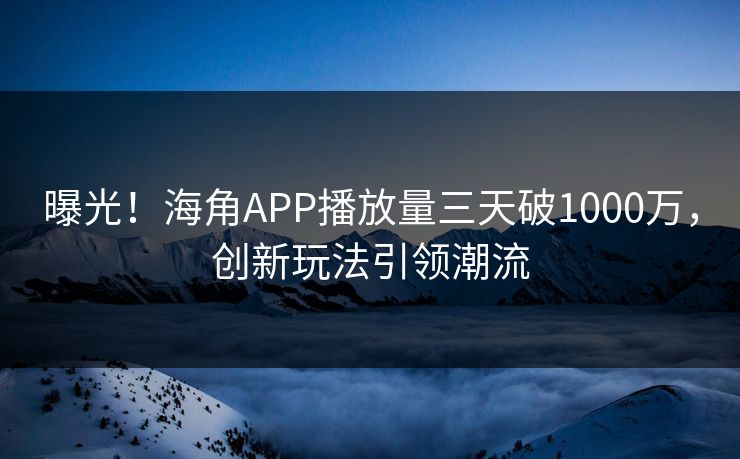 曝光！海角APP播放量三天破1000万，创新玩法引领潮流