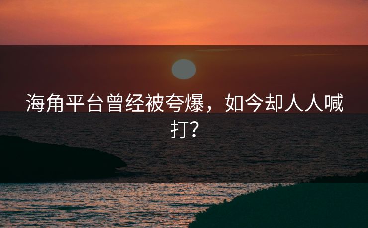 海角平台曾经被夸爆，如今却人人喊打？