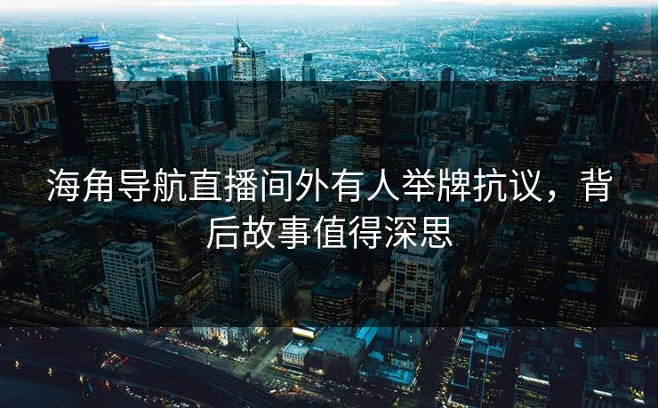 海角导航直播间外有人举牌抗议，背后故事值得深思