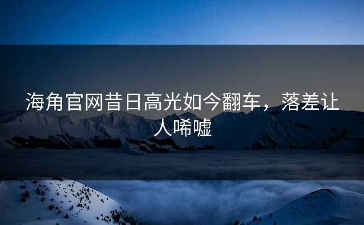 海角官网昔日高光如今翻车，落差让人唏嘘