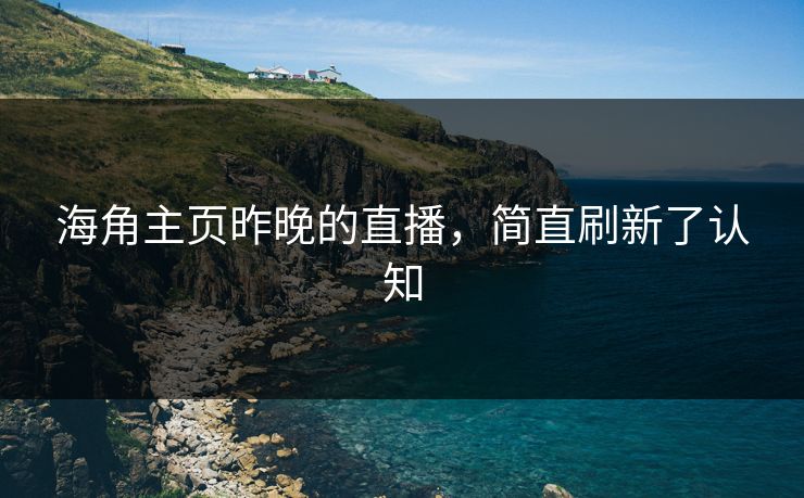 海角主页昨晚的直播，简直刷新了认知