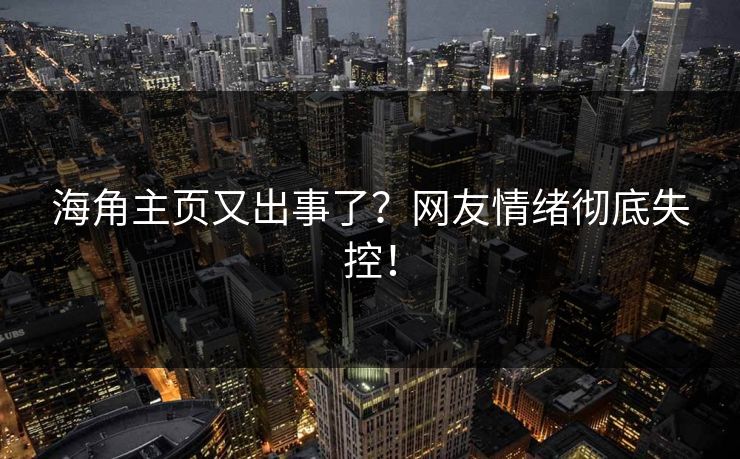海角主页又出事了？网友情绪彻底失控！
