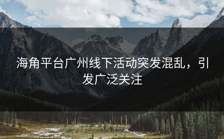 海角平台广州线下活动突发混乱，引发广泛关注
