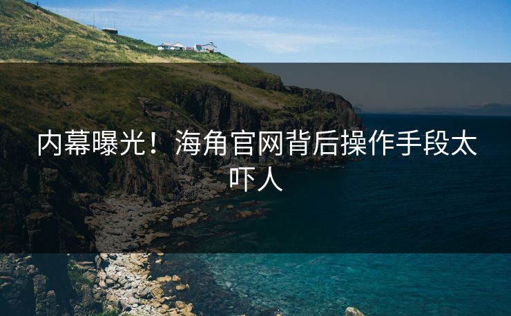 内幕曝光！海角官网背后操作手段太吓人