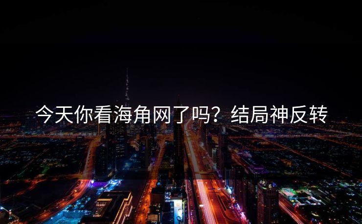 今天你看海角网了吗？结局神反转