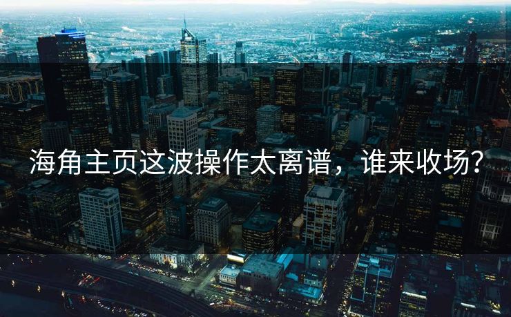 海角主页这波操作太离谱，谁来收场？