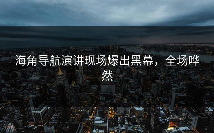 海角导航演讲现场爆出黑幕，全场哗然