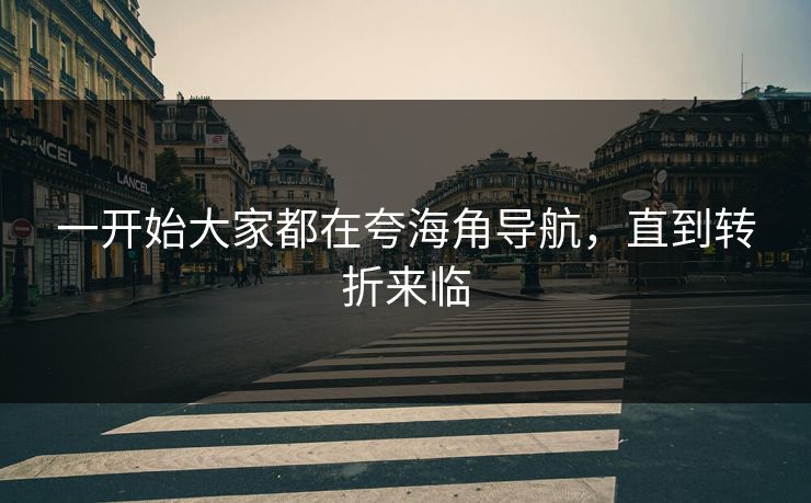 一开始大家都在夸海角导航，直到转折来临