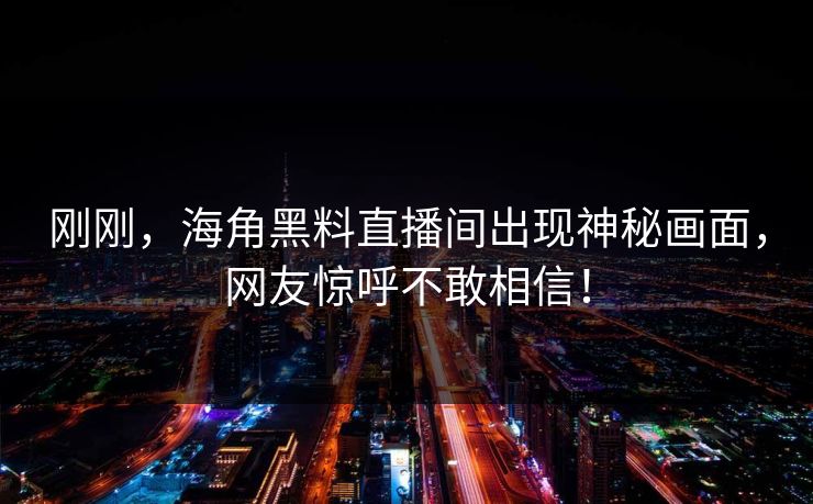 刚刚，海角黑料直播间出现神秘画面，网友惊呼不敢相信！