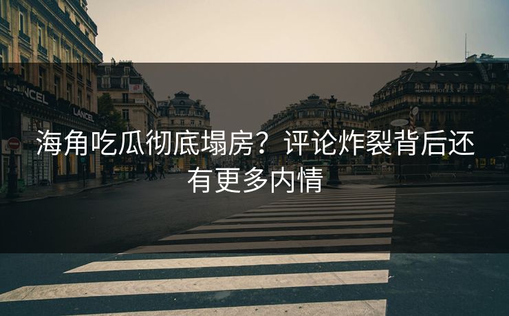 海角吃瓜彻底塌房？评论炸裂背后还有更多内情
