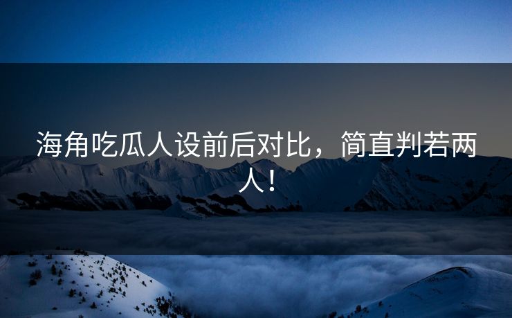 海角吃瓜人设前后对比，简直判若两人！