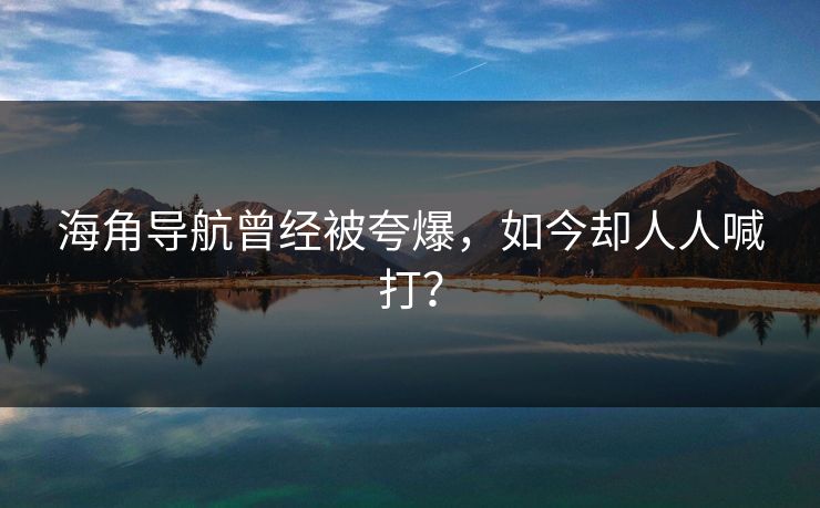 海角导航曾经被夸爆，如今却人人喊打？