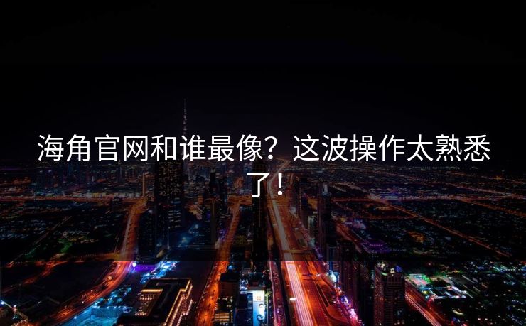 海角官网和谁最像？这波操作太熟悉了！