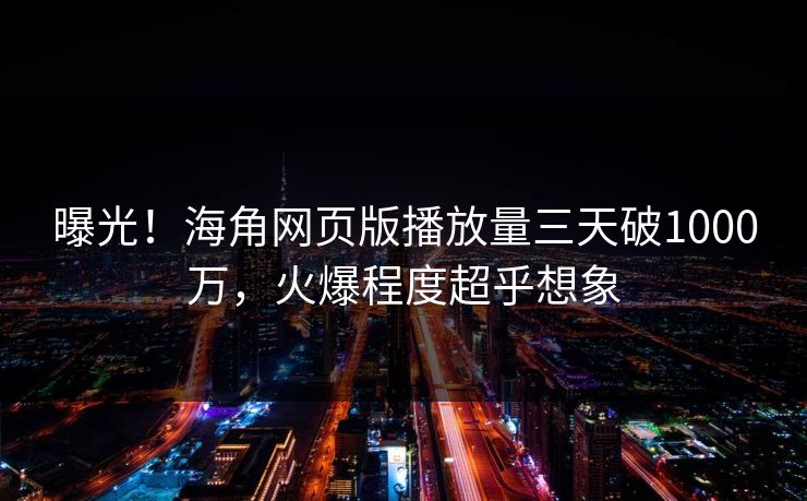 曝光！海角网页版播放量三天破1000万，火爆程度超乎想象