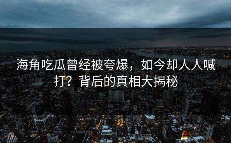 海角吃瓜曾经被夸爆，如今却人人喊打？背后的真相大揭秘
