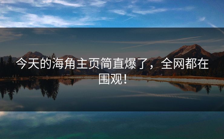 今天的海角主页简直爆了，全网都在围观！