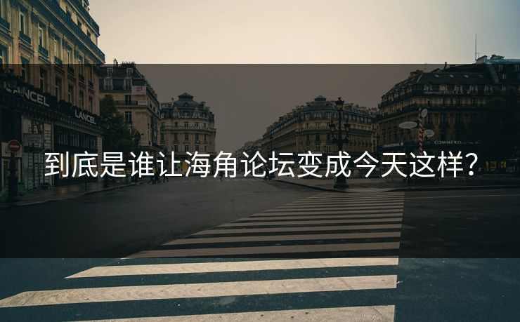 到底是谁让海角论坛变成今天这样？