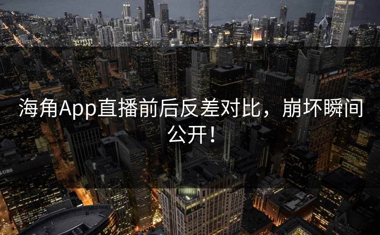海角App直播前后反差对比，崩坏瞬间公开！