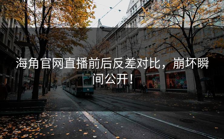 海角官网直播前后反差对比，崩坏瞬间公开！