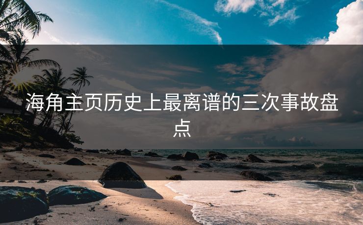 海角主页历史上最离谱的三次事故盘点