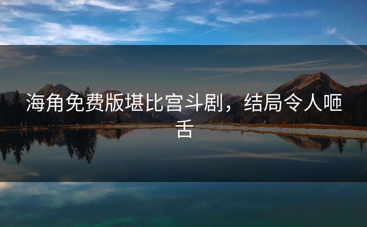海角免费版堪比宫斗剧，结局令人咂舌