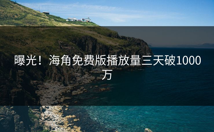 曝光！海角免费版播放量三天破1000万