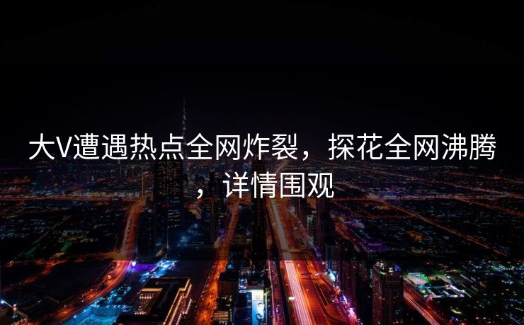 大V遭遇热点全网炸裂，探花全网沸腾，详情围观