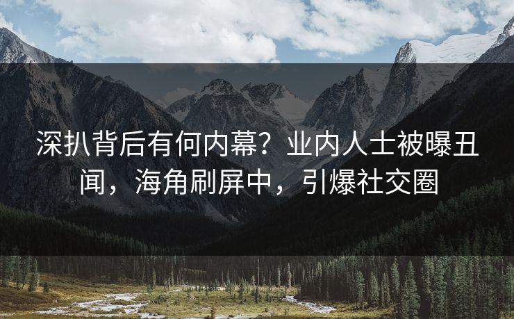深扒背后有何内幕？业内人士被曝丑闻，海角刷屏中，引爆社交圈