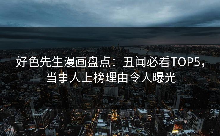 好色先生漫画盘点：丑闻必看TOP5，当事人上榜理由令人曝光
