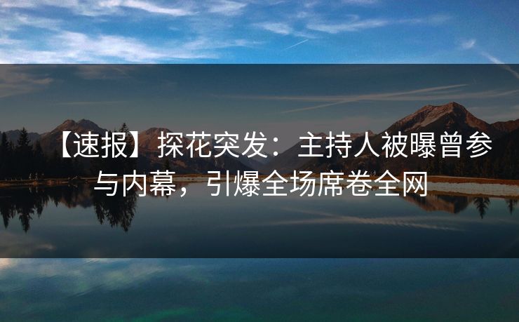 【速报】探花突发：主持人被曝曾参与内幕，引爆全场席卷全网