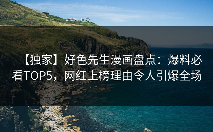 【独家】好色先生漫画盘点：爆料必看TOP5，网红上榜理由令人引爆全场