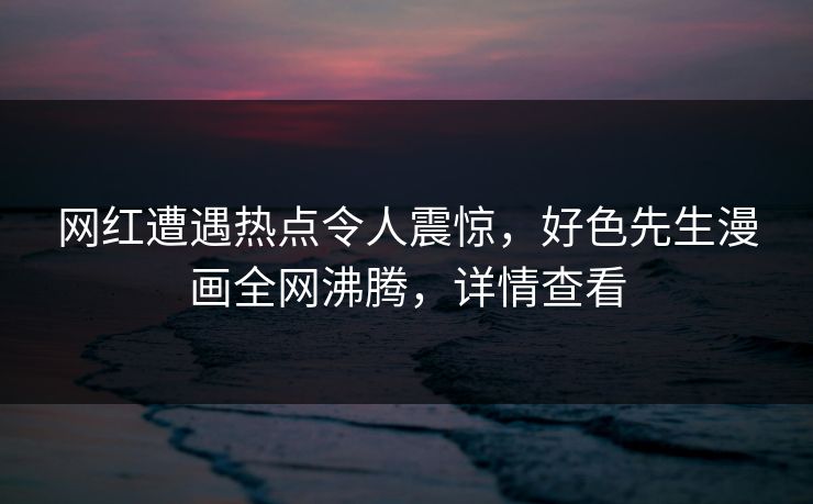 网红遭遇热点令人震惊，好色先生漫画全网沸腾，详情查看