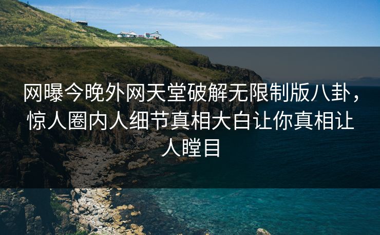 网曝今晚外网天堂破解无限制版八卦，惊人圈内人细节真相大白让你真相让人瞠目