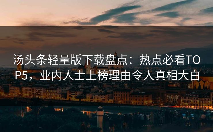 汤头条轻量版下载盘点：热点必看TOP5，业内人士上榜理由令人真相大白