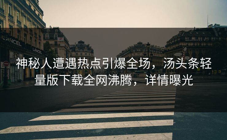 神秘人遭遇热点引爆全场，汤头条轻量版下载全网沸腾，详情曝光