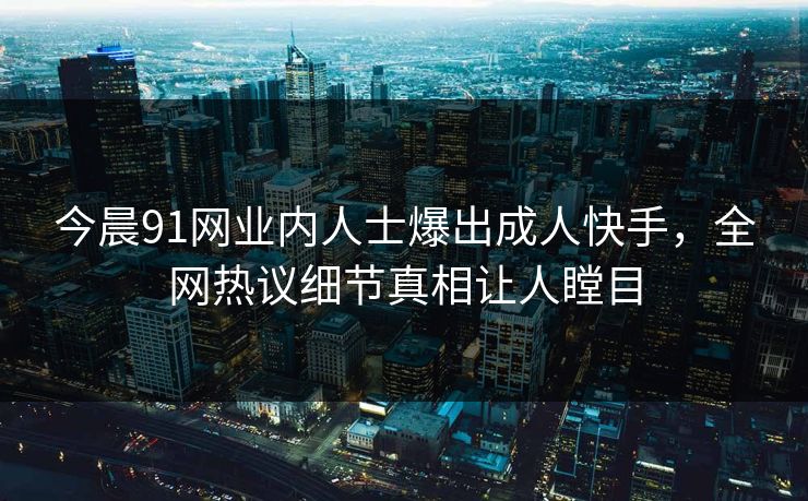 今晨91网业内人士爆出成人快手，全网热议细节真相让人瞠目