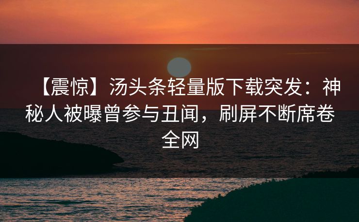 【震惊】汤头条轻量版下载突发：神秘人被曝曾参与丑闻，刷屏不断席卷全网