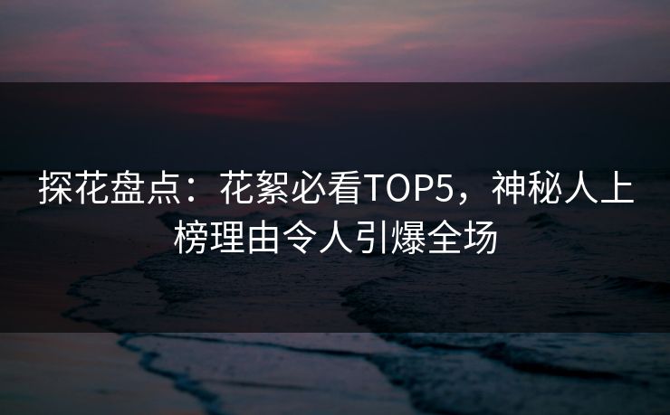 探花盘点：花絮必看TOP5，神秘人上榜理由令人引爆全场
