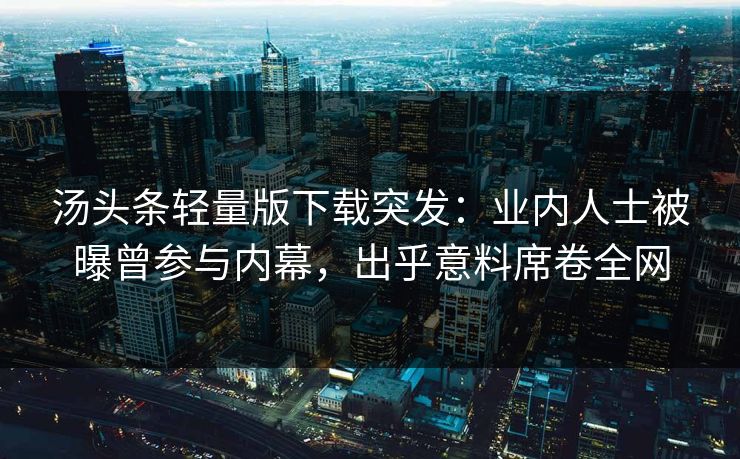 汤头条轻量版下载突发：业内人士被曝曾参与内幕，出乎意料席卷全网