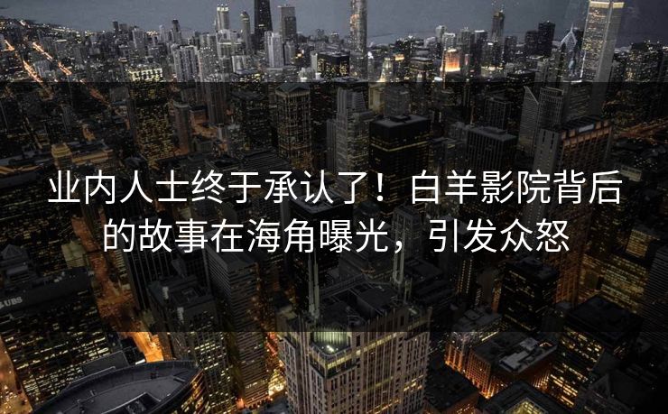 业内人士终于承认了！白羊影院背后的故事在海角曝光，引发众怒