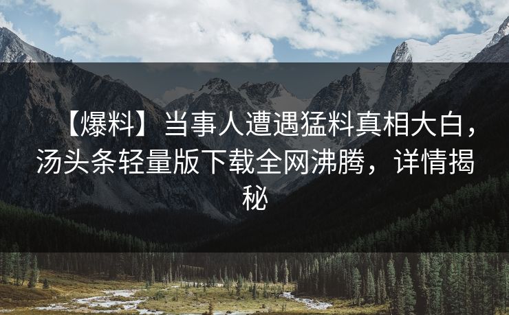 【爆料】当事人遭遇猛料真相大白，汤头条轻量版下载全网沸腾，详情揭秘