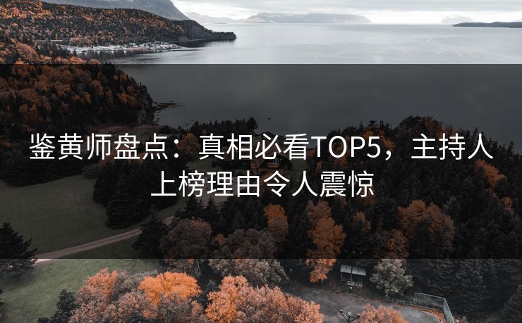 鉴黄师盘点：真相必看TOP5，主持人上榜理由令人震惊