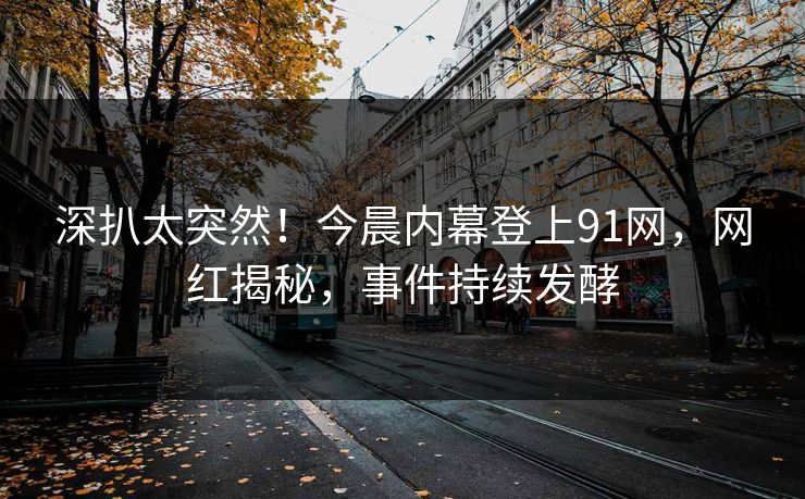 深扒太突然！今晨内幕登上91网，网红揭秘，事件持续发酵
