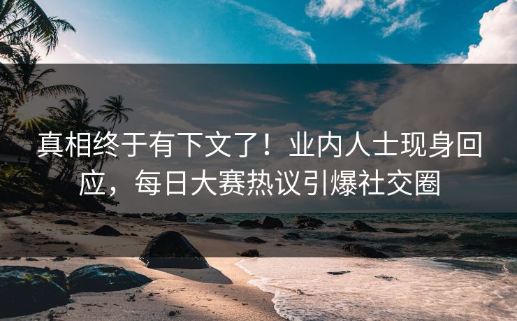 真相终于有下文了！业内人士现身回应，每日大赛热议引爆社交圈