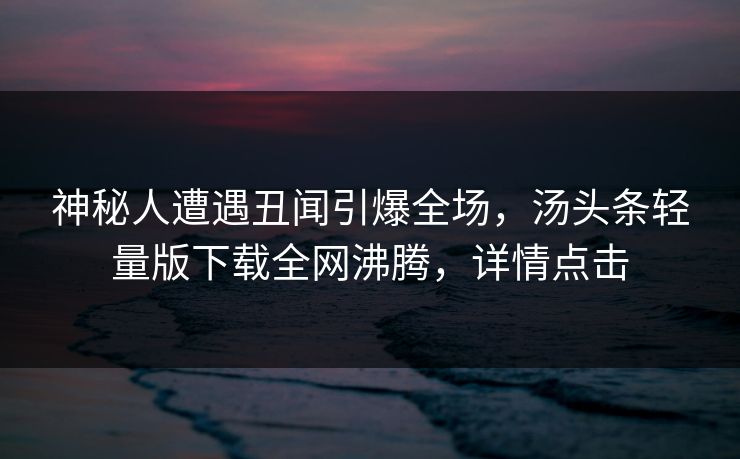 神秘人遭遇丑闻引爆全场，汤头条轻量版下载全网沸腾，详情点击